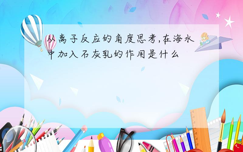 从离子反应的角度思考,在海水中加入石灰乳的作用是什么