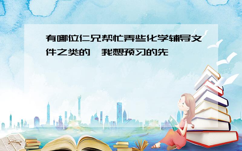 有哪位仁兄帮忙弄些化学辅导文件之类的,我想预习的先