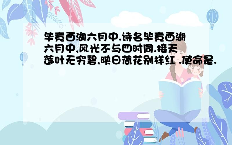 毕竟西湖六月中.诗名毕竟西湖六月中,风光不与四时同.接天莲叶无穷碧,映日荷花别样红 .使命是.