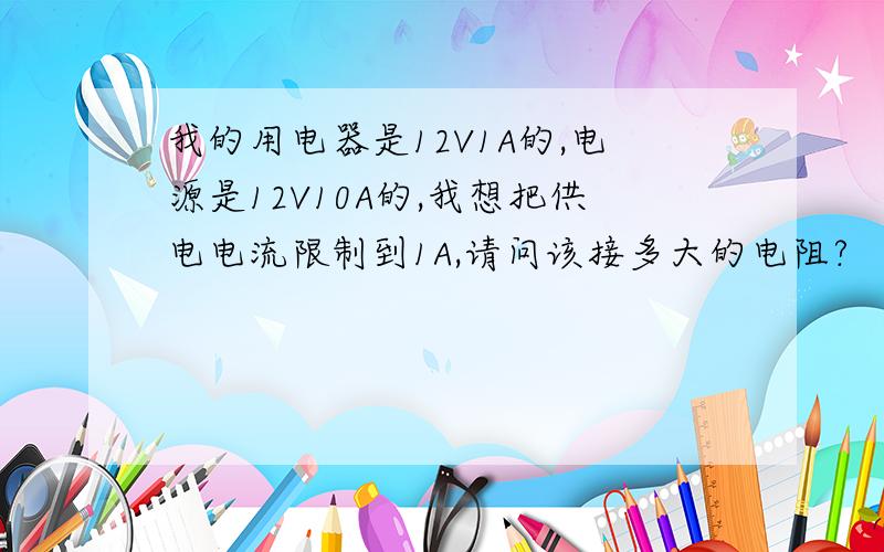 我的用电器是12V1A的,电源是12V10A的,我想把供电电流限制到1A,请问该接多大的电阻?