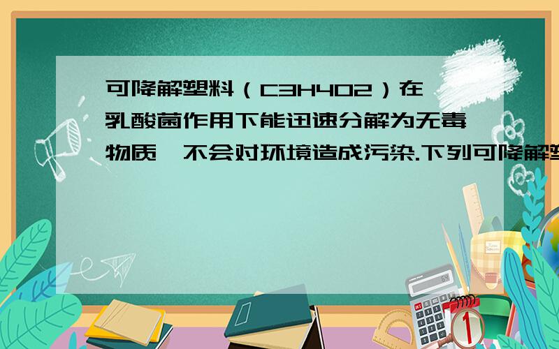 可降解塑料（C3H4O2）在乳酸菌作用下能迅速分解为无毒物质,不会对环境造成污染.下列可降解塑料叙述不正确的是.A.它是一种有机高分子材料B.它全燃烧后的产物是CO2和H2OC.它是一种易分解的