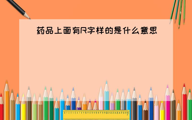 药品上面有R字样的是什么意思