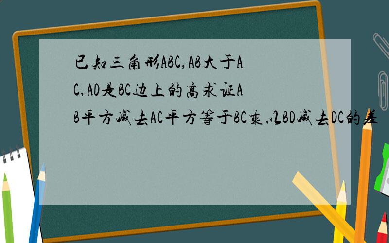 已知三角形ABC,AB大于AC,AD是BC边上的高求证AB平方减去AC平方等于BC乘以BD减去DC的差