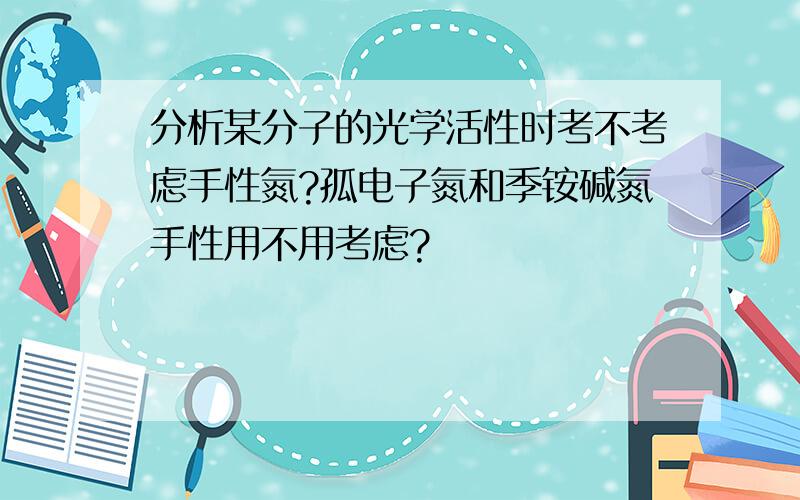 分析某分子的光学活性时考不考虑手性氮?孤电子氮和季铵碱氮手性用不用考虑?