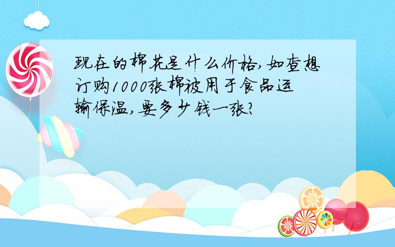 现在的棉花是什么价格,如查想订购1000张棉被用于食品运输保温,要多少钱一张?