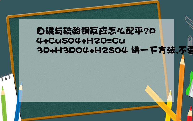 白磷与硫酸铜反应怎么配平?P4+CuSO4+H2O=Cu3P+H3PO4+H2SO4 讲一下方法,不要从百度上粘,不要只给答案