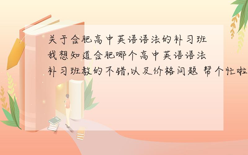 关于合肥高中英语语法的补习班我想知道合肥哪个高中英语语法补习班教的不错,以及价格问题 帮个忙啦