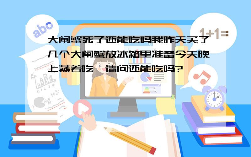 大闸蟹死了还能吃吗我昨天买了几个大闸蟹放冰箱里准备今天晚上蒸着吃,请问还能吃吗?