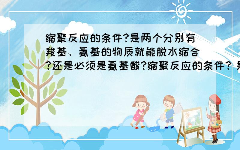 缩聚反应的条件?是两个分别有羧基、氨基的物质就能脱水缩合?还是必须是氨基酸?缩聚反应的条件？是两个分别有羧基、氨基的物质就能脱水缩合？还是必须是氨基酸？