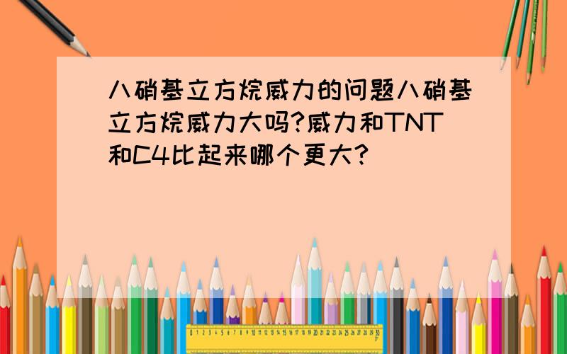 八硝基立方烷威力的问题八硝基立方烷威力大吗?威力和TNT和C4比起来哪个更大?