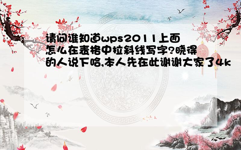 请问谁知道wps2011上面怎么在表格中拉斜线写字?晓得的人说下哈,本人先在此谢谢大家了4k