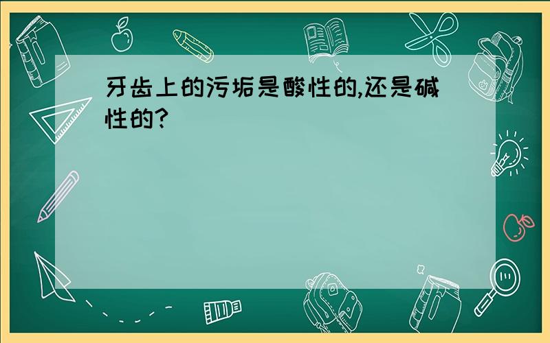 牙齿上的污垢是酸性的,还是碱性的?