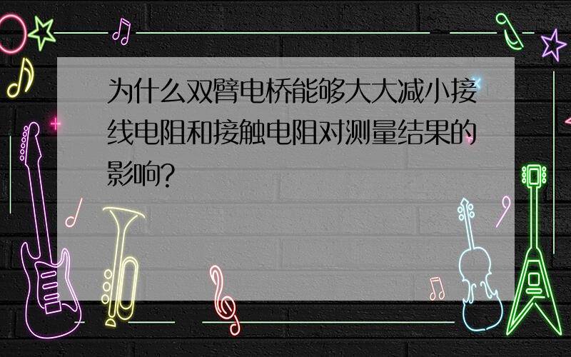 为什么双臂电桥能够大大减小接线电阻和接触电阻对测量结果的影响?