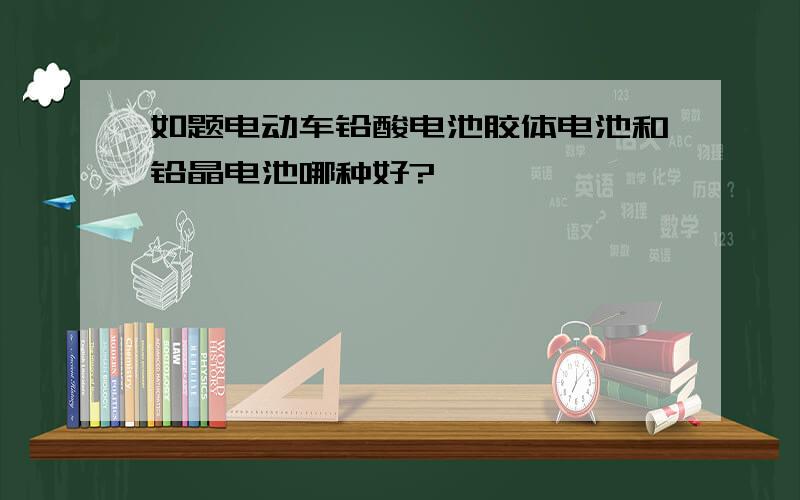 如题电动车铅酸电池胶体电池和铅晶电池哪种好?