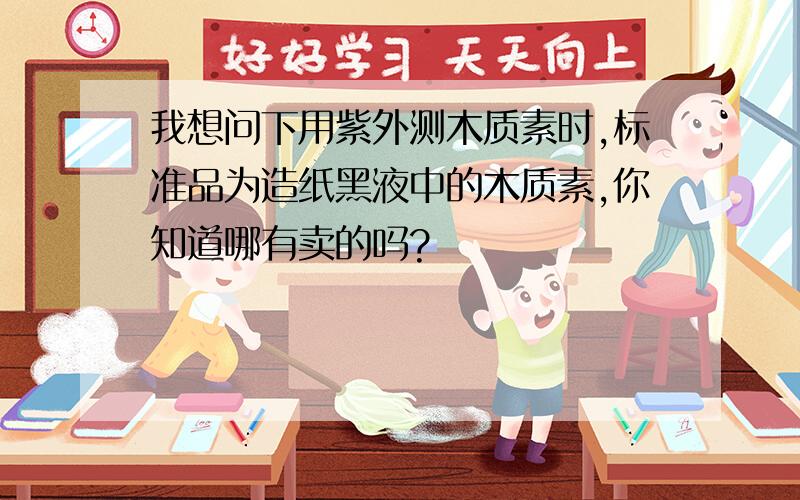 我想问下用紫外测木质素时,标准品为造纸黑液中的木质素,你知道哪有卖的吗?