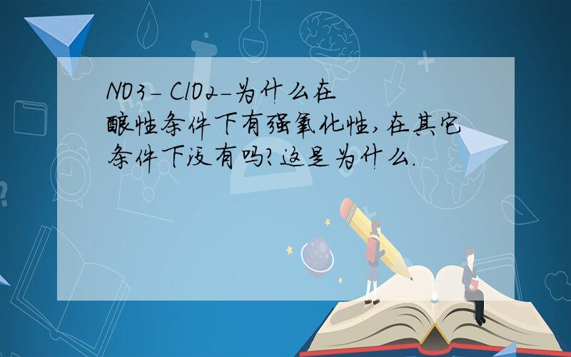 NO3- ClO2-为什么在酸性条件下有强氧化性,在其它条件下没有吗?这是为什么.