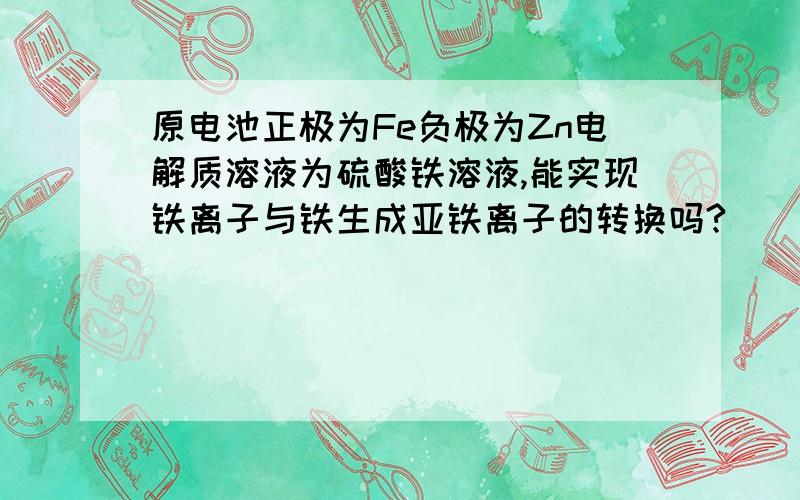 原电池正极为Fe负极为Zn电解质溶液为硫酸铁溶液,能实现铁离子与铁生成亚铁离子的转换吗?