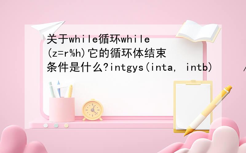 关于while循环while(z=r%h)它的循环体结束条件是什么?intgys(inta, intb)     //求最大公约数{    int r;      if(a