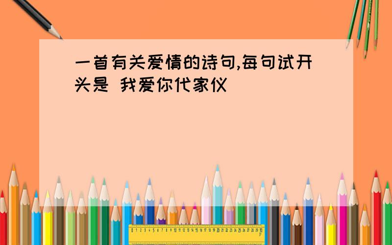 一首有关爱情的诗句,每句试开头是 我爱你代家仪