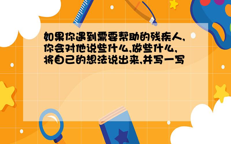 如果你遇到需要帮助的残疾人,你会对他说些什么,做些什么,将自己的想法说出来,并写一写