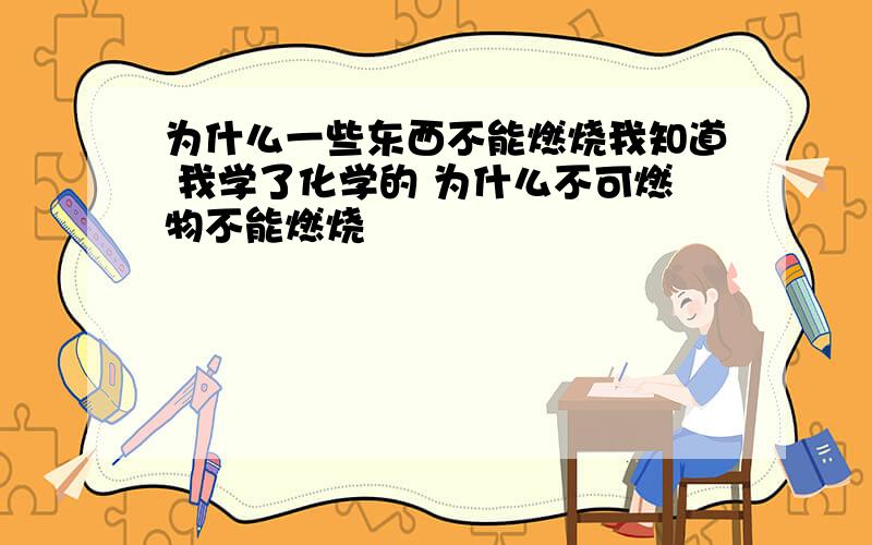 为什么一些东西不能燃烧我知道 我学了化学的 为什么不可燃物不能燃烧