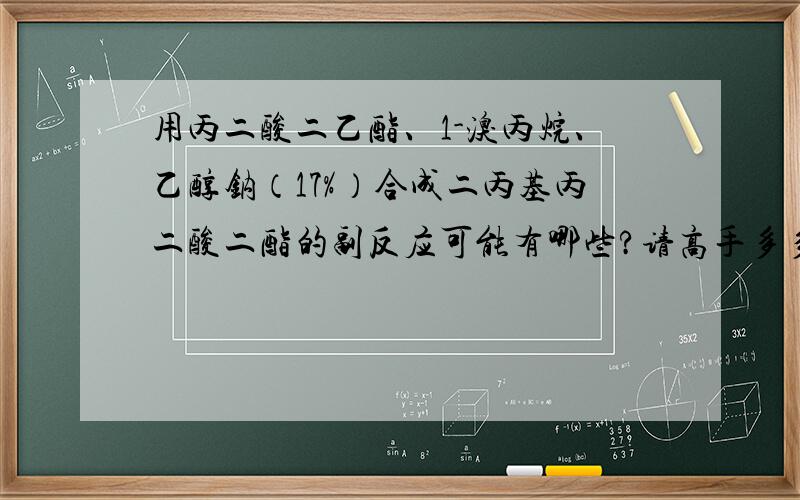 用丙二酸二乙酯、1-溴丙烷、乙醇钠（17%）合成二丙基丙二酸二酯的副反应可能有哪些?请高手多多指教,