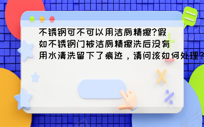 不锈钢可不可以用洁厕精擦?假如不锈钢门被洁厕精擦洗后没有用水清洗留下了痕迹，请问该如何处理？