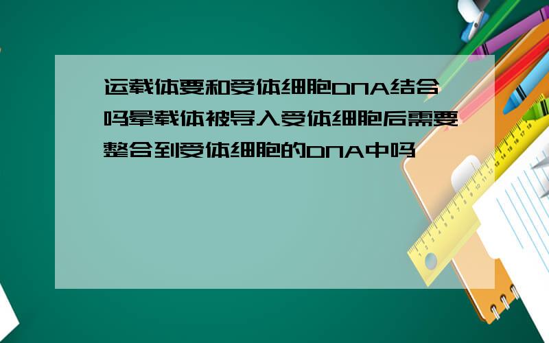 运载体要和受体细胞DNA结合吗晕载体被导入受体细胞后需要整合到受体细胞的DNA中吗