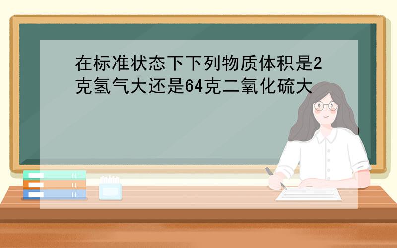 在标准状态下下列物质体积是2克氢气大还是64克二氧化硫大