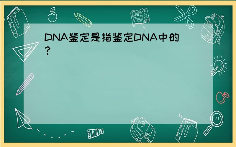 DNA鉴定是指鉴定DNA中的?