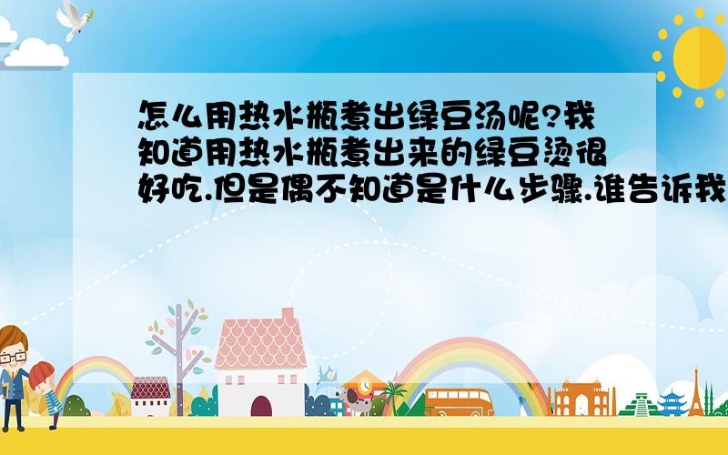 怎么用热水瓶煮出绿豆汤呢?我知道用热水瓶煮出来的绿豆烫很好吃.但是偶不知道是什么步骤.谁告诉我吖~~