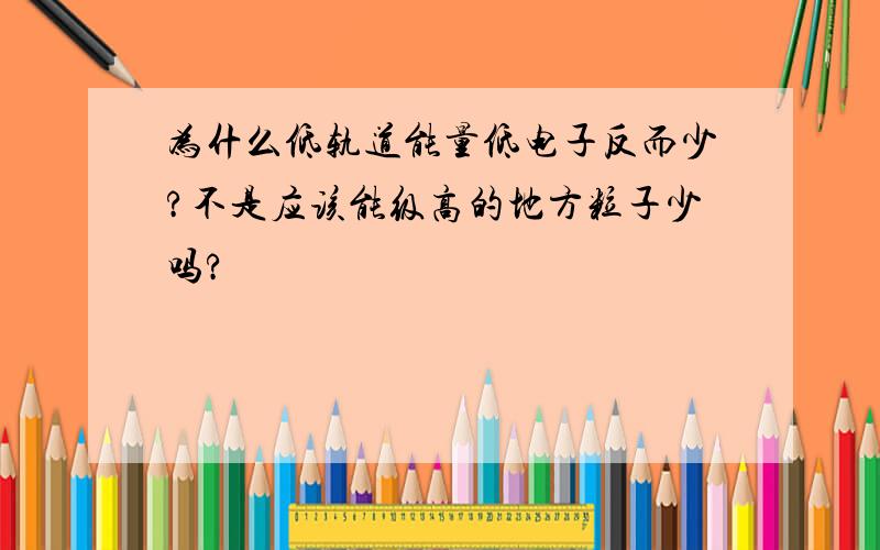 为什么低轨道能量低电子反而少?不是应该能级高的地方粒子少吗?