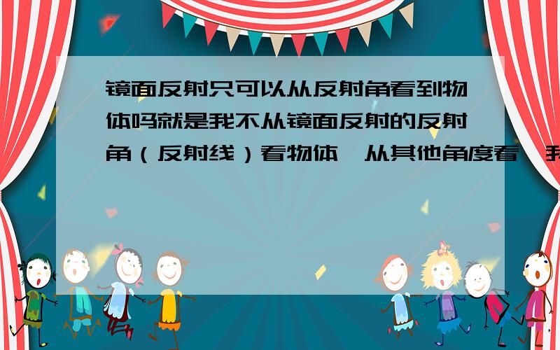 镜面反射只可以从反射角看到物体吗就是我不从镜面反射的反射角（反射线）看物体,从其他角度看,我还可以看到物体吗?