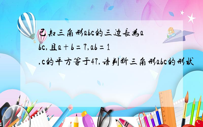 已知三角形abc的三边长为abc,且a+b=7,ab=1,c的平方等于47,请判断三角形abc的形状