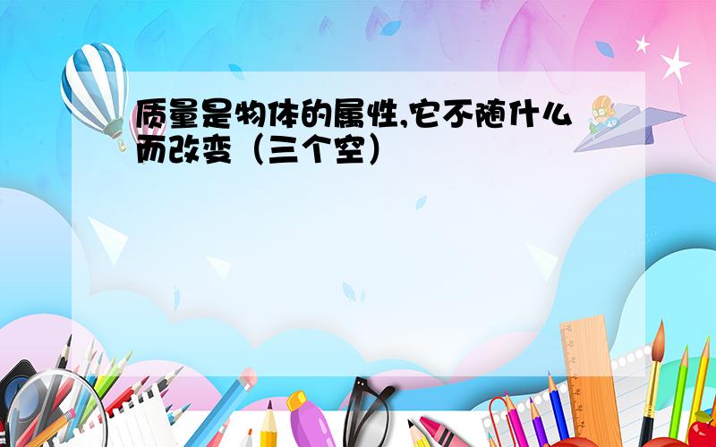 质量是物体的属性,它不随什么而改变（三个空）