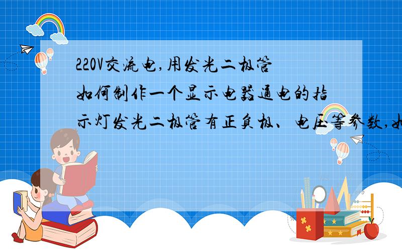 220V交流电,用发光二极管如何制作一个显示电器通电的指示灯发光二极管有正负极、电压等参数,如何选购.市面上有没有直接接在220v电源上用于显示电器通电的发光二极管卖.