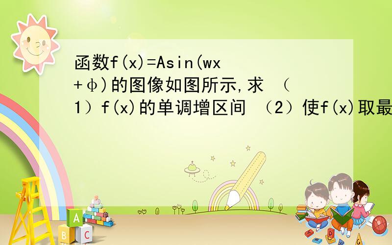 函数f(x)=Asin(wx+φ)的图像如图所示,求 （1）f(x)的单调增区间 （2）使f(x)取最小值的x的集合