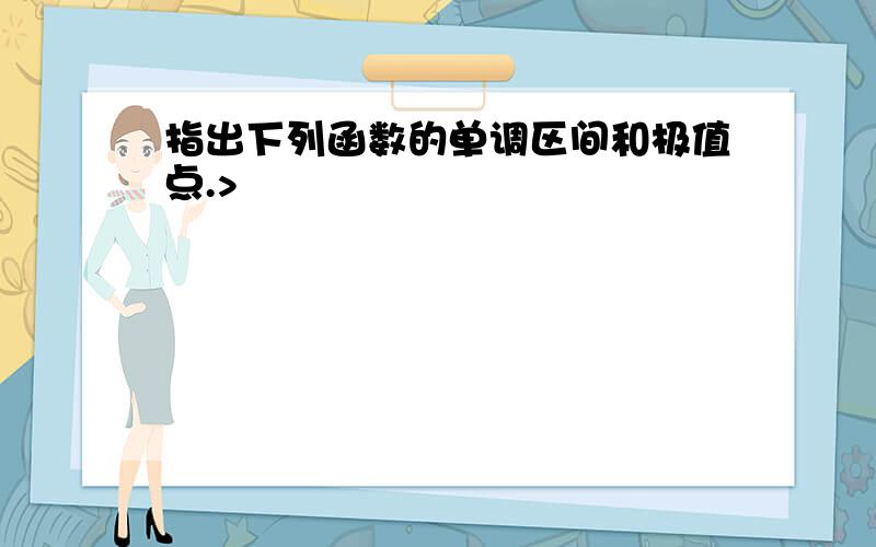 指出下列函数的单调区间和极值点.>