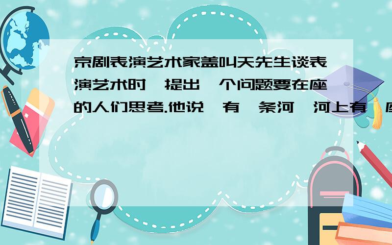 京剧表演艺术家盖叫天先生谈表演艺术时,提出一个问题要在座的人们思考.他说,有一条河,河上有一座独木注意：是一个从“东”来,一个往“东”走啊!没有打错!作业上就是这样!