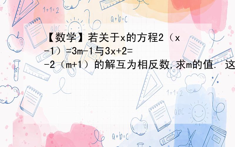 【数学】若关于x的方程2（x-1）=3m-1与3x+2=-2（m+1）的解互为相反数,求m的值. 这题哪位可以给我详解下如上.求解!