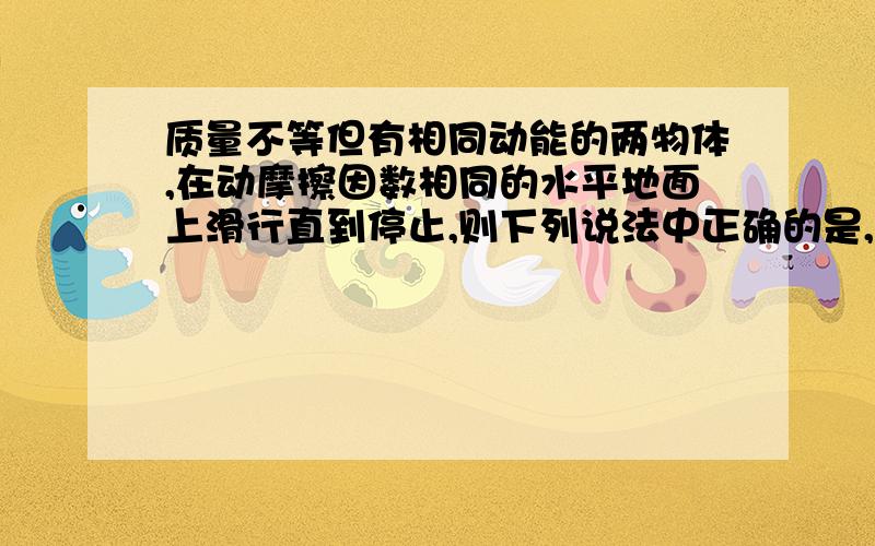 质量不等但有相同动能的两物体,在动摩擦因数相同的水平地面上滑行直到停止,则下列说法中正确的是,它们克服摩擦力所做的功一样多?