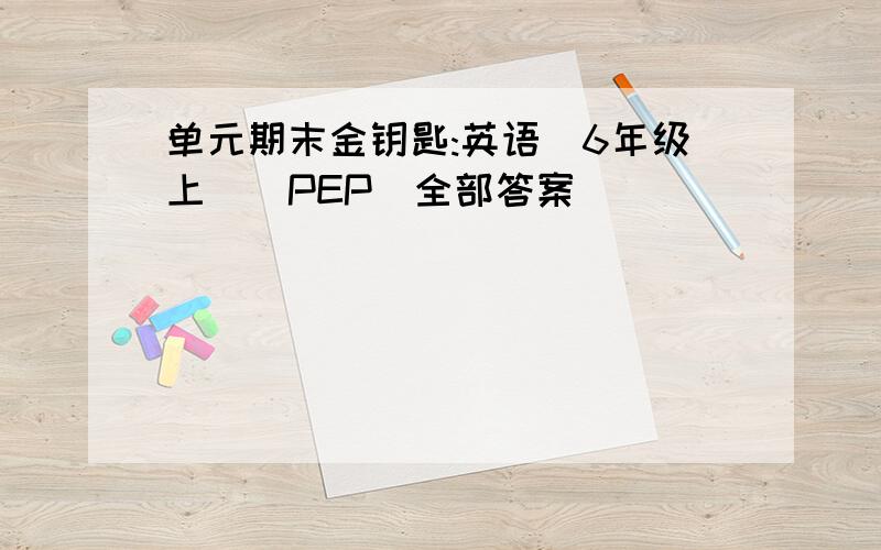 单元期末金钥匙:英语(6年级上)(PEP)全部答案