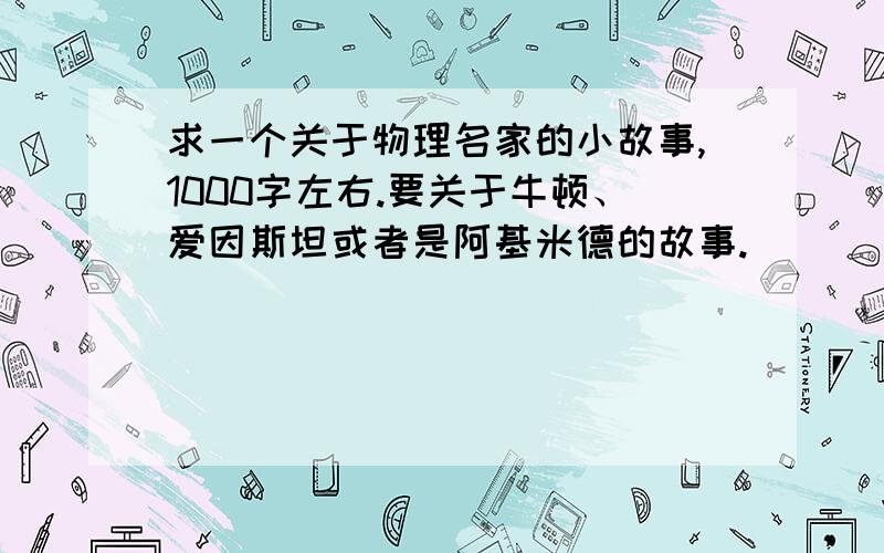 求一个关于物理名家的小故事,1000字左右.要关于牛顿、爱因斯坦或者是阿基米德的故事.