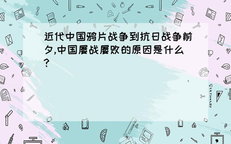 近代中国鸦片战争到抗日战争前夕,中国屡战屡败的原因是什么?