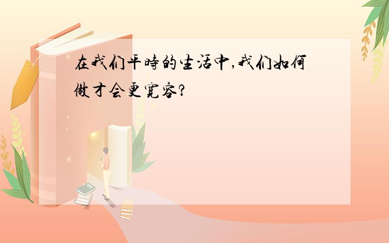 在我们平时的生活中,我们如何做才会更宽容?