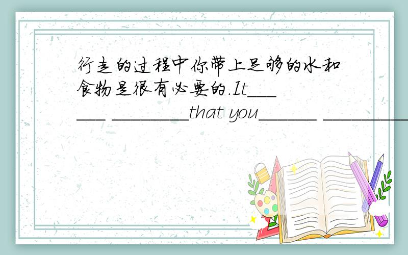 行走的过程中你带上足够的水和食物是很有必要的.It______ ________that you______ ____________water and food during the walk.