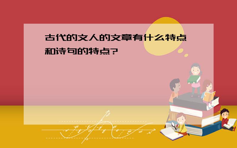 古代的文人的文章有什么特点,和诗句的特点?