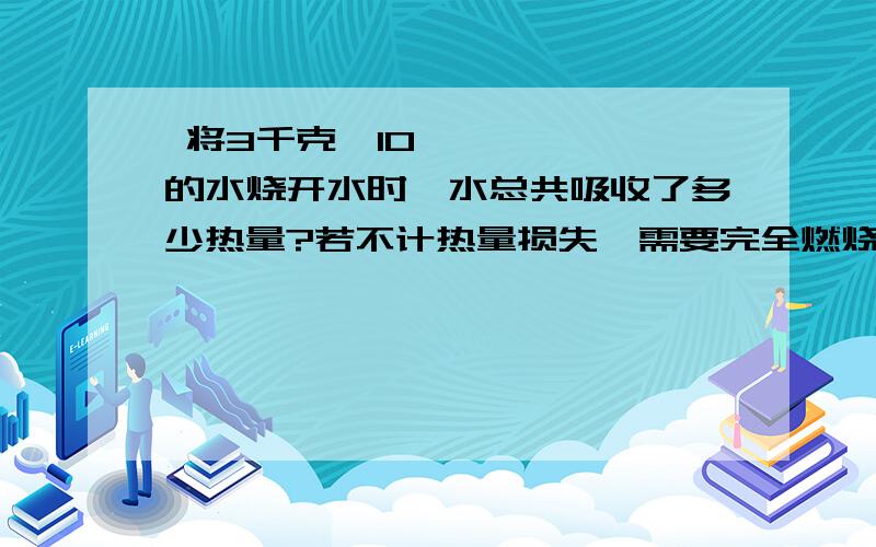  将3千克、10℃的水烧开水时,水总共吸收了多少热量?若不计热量损失,需要完全燃烧多少克煤油