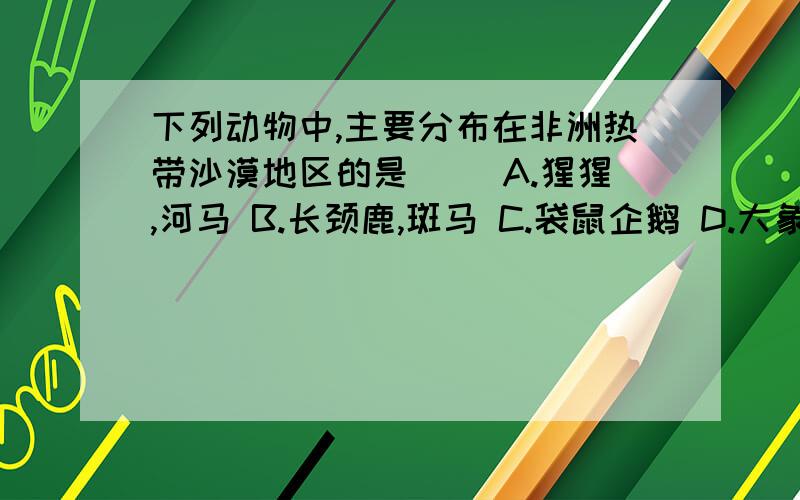 下列动物中,主要分布在非洲热带沙漠地区的是（ ）A.猩猩,河马 B.长颈鹿,斑马 C.袋鼠企鹅 D.大象,鸵鸟