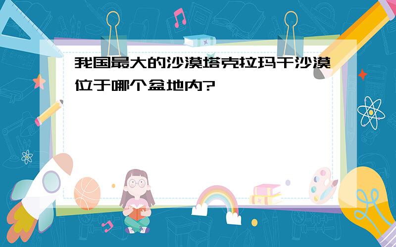 我国最大的沙漠塔克拉玛干沙漠位于哪个盆地内?